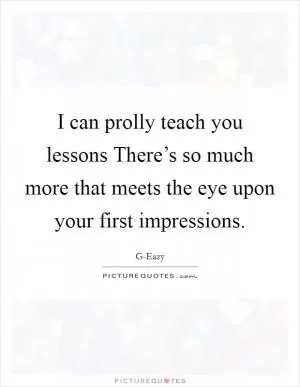 I can prolly teach you lessons There’s so much more that meets the eye upon your first impressions Picture Quote #1