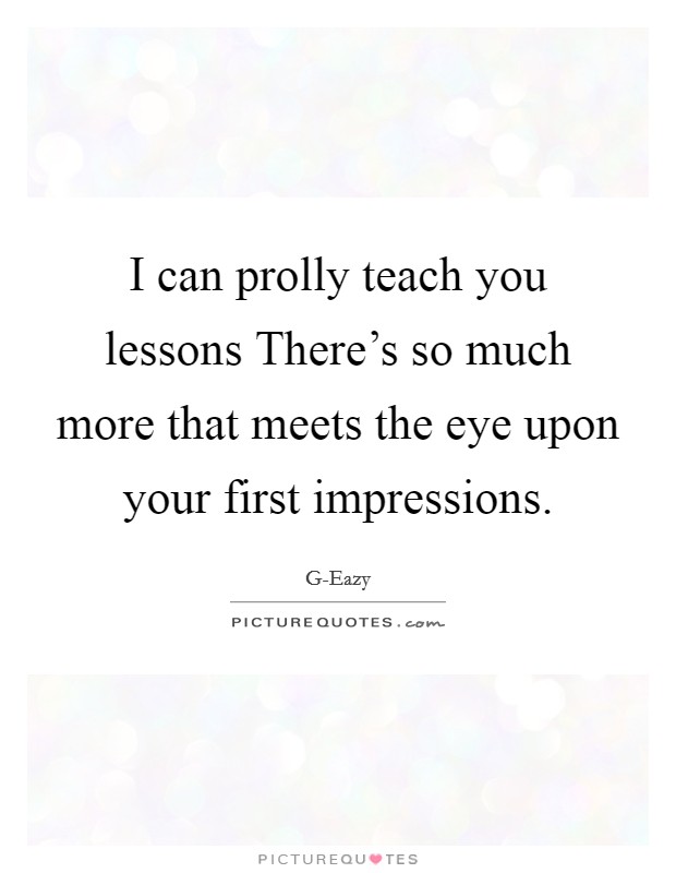 I can prolly teach you lessons There's so much more that meets the eye upon your first impressions. Picture Quote #1
