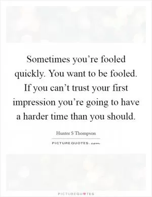 Sometimes you’re fooled quickly. You want to be fooled. If you can’t trust your first impression you’re going to have a harder time than you should Picture Quote #1