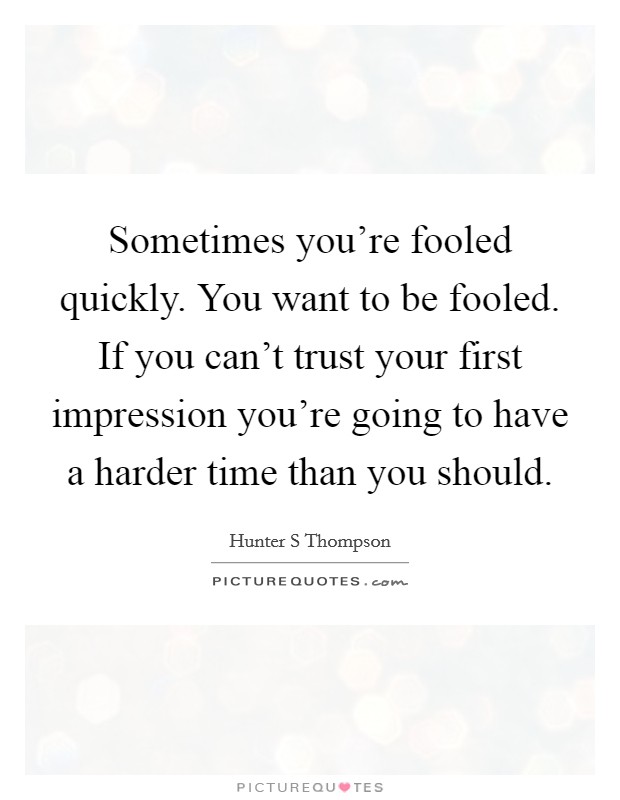 Sometimes you're fooled quickly. You want to be fooled. If you can't trust your first impression you're going to have a harder time than you should. Picture Quote #1