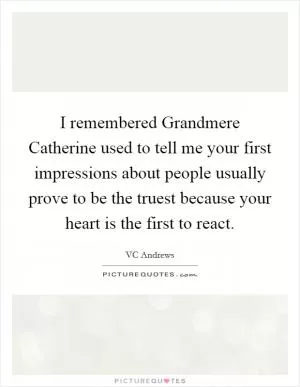 I remembered Grandmere Catherine used to tell me your first impressions about people usually prove to be the truest because your heart is the first to react Picture Quote #1