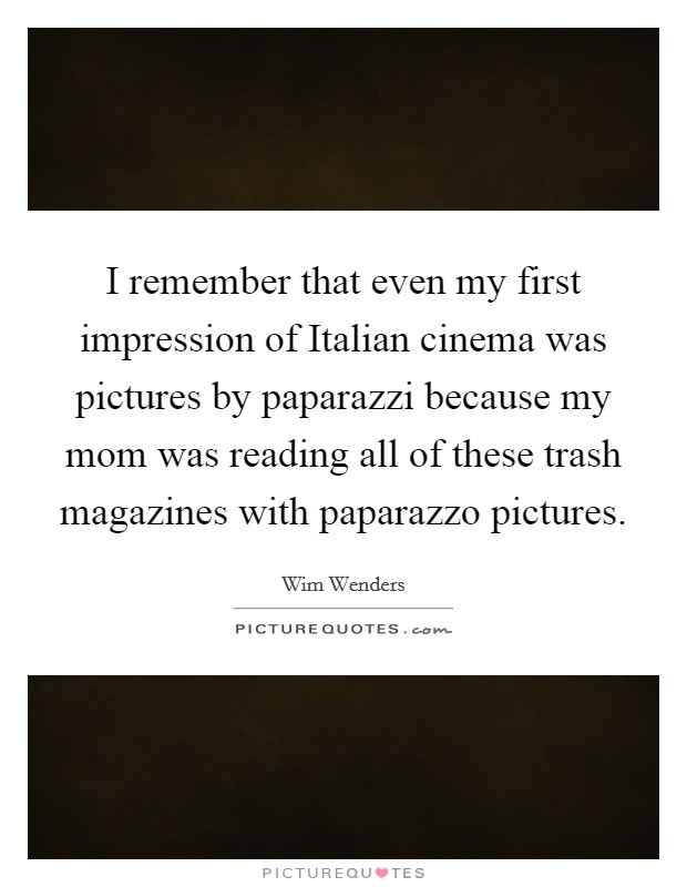 I remember that even my first impression of Italian cinema was pictures by paparazzi because my mom was reading all of these trash magazines with paparazzo pictures. Picture Quote #1