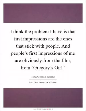 I think the problem I have is that first impressions are the ones that stick with people. And people’s first impressions of me are obviously from the film, from ‘Gregory’s Girl.’ Picture Quote #1