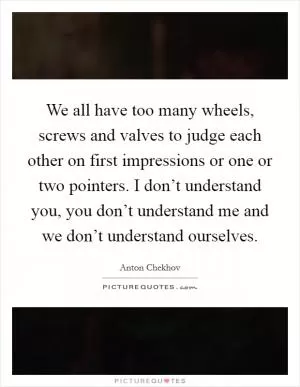 We all have too many wheels, screws and valves to judge each other on first impressions or one or two pointers. I don’t understand you, you don’t understand me and we don’t understand ourselves Picture Quote #1