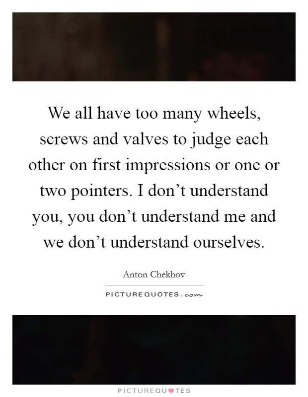We all have too many wheels, screws and valves to judge each other on first impressions or one or two pointers. I don't understand you, you don't understand me and we don't understand ourselves. Picture Quote #1