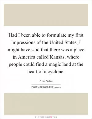 Had I been able to formulate my first impressions of the United States, I might have said that there was a place in America called Kansas, where people could find a magic land at the heart of a cyclone Picture Quote #1