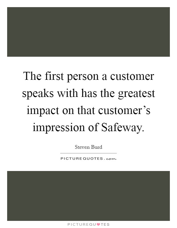 The first person a customer speaks with has the greatest impact on that customer's impression of Safeway. Picture Quote #1