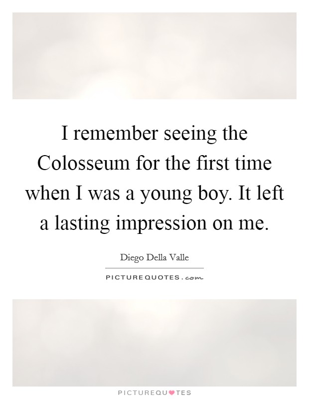 I remember seeing the Colosseum for the first time when I was a young boy. It left a lasting impression on me. Picture Quote #1