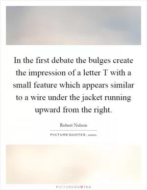 In the first debate the bulges create the impression of a letter T with a small feature which appears similar to a wire under the jacket running upward from the right Picture Quote #1