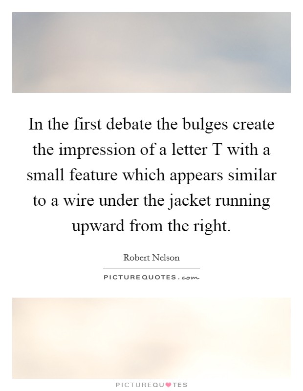 In the first debate the bulges create the impression of a letter T with a small feature which appears similar to a wire under the jacket running upward from the right. Picture Quote #1