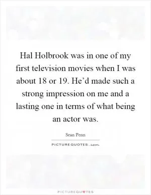 Hal Holbrook was in one of my first television movies when I was about 18 or 19. He’d made such a strong impression on me and a lasting one in terms of what being an actor was Picture Quote #1