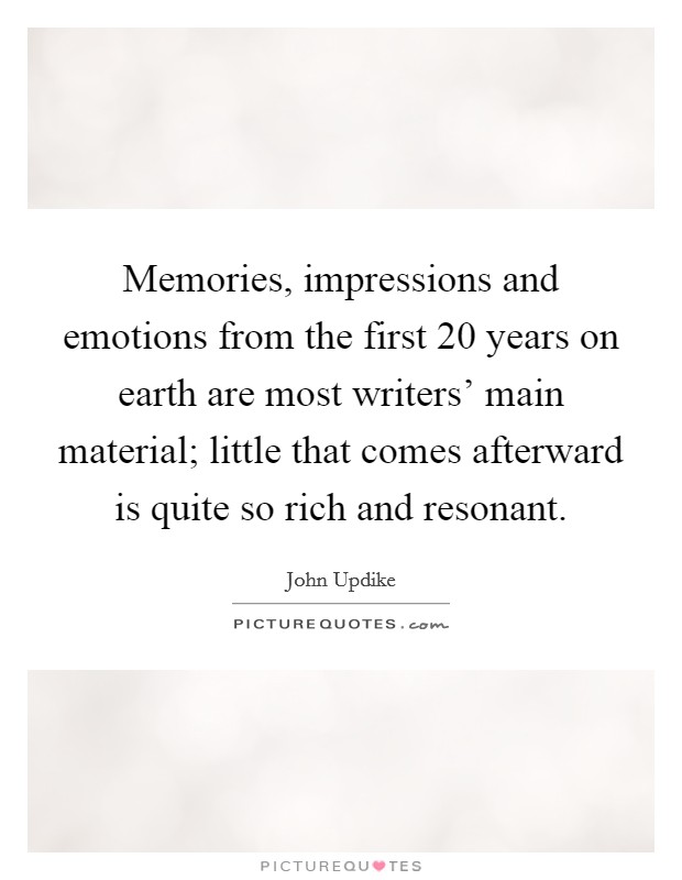 Memories, impressions and emotions from the first 20 years on earth are most writers' main material; little that comes afterward is quite so rich and resonant. Picture Quote #1