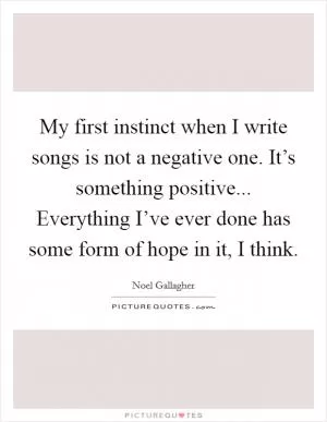 My first instinct when I write songs is not a negative one. It’s something positive... Everything I’ve ever done has some form of hope in it, I think Picture Quote #1