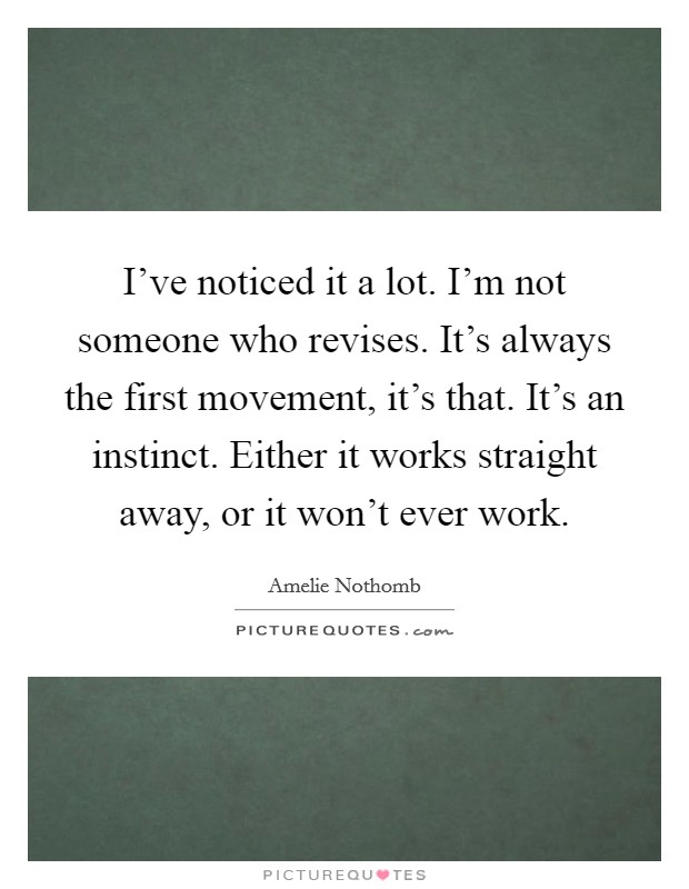 I've noticed it a lot. I'm not someone who revises. It's always the first movement, it's that. It's an instinct. Either it works straight away, or it won't ever work. Picture Quote #1