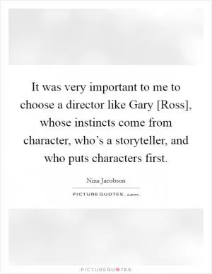 It was very important to me to choose a director like Gary [Ross], whose instincts come from character, who’s a storyteller, and who puts characters first Picture Quote #1