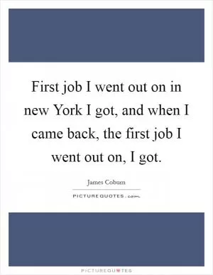 First job I went out on in new York I got, and when I came back, the first job I went out on, I got Picture Quote #1