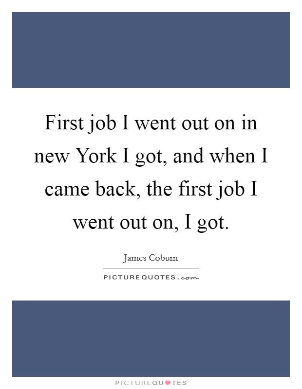First job I went out on in new York I got, and when I came back, the first job I went out on, I got. Picture Quote #1