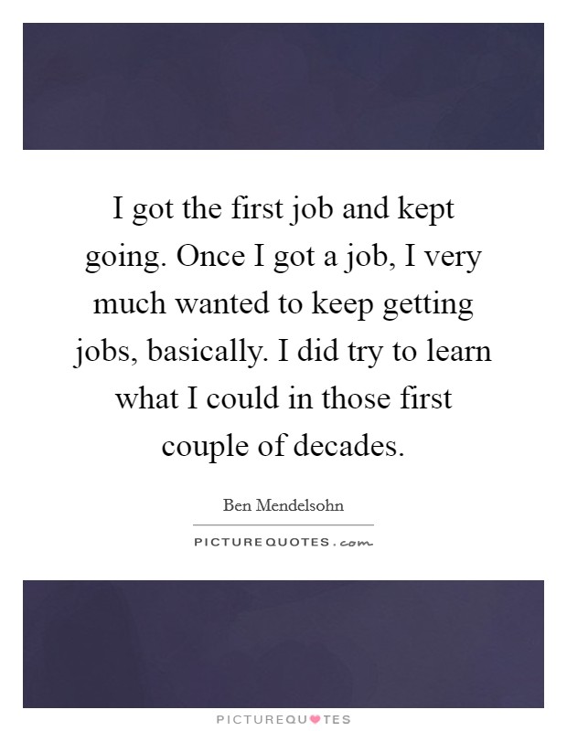I got the first job and kept going. Once I got a job, I very much wanted to keep getting jobs, basically. I did try to learn what I could in those first couple of decades. Picture Quote #1