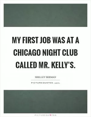 My first job was at a Chicago night club called Mr. Kelly’s Picture Quote #1