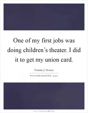 One of my first jobs was doing children’s theater. I did it to get my union card Picture Quote #1