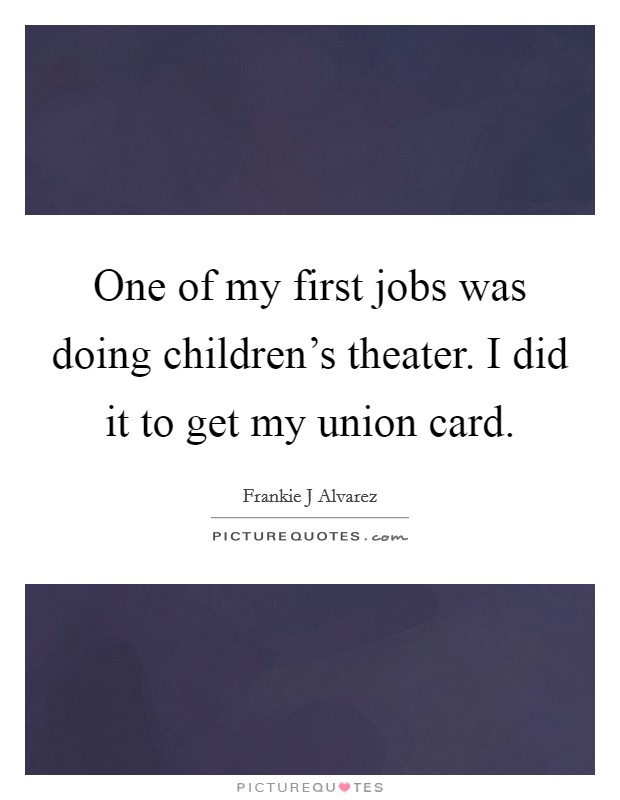 One of my first jobs was doing children's theater. I did it to get my union card. Picture Quote #1