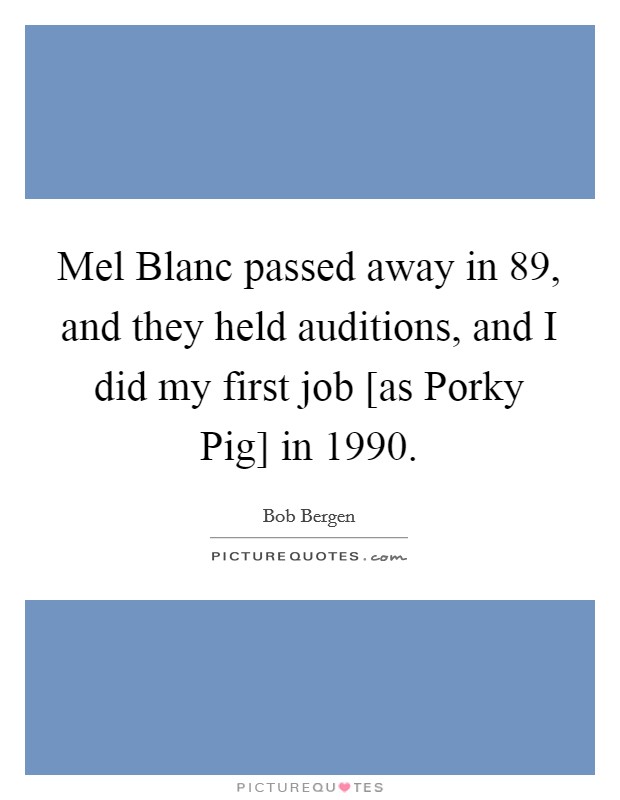 Mel Blanc passed away in  89, and they held auditions, and I did my first job [as Porky Pig] in 1990. Picture Quote #1