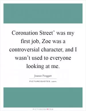 Coronation Street’ was my first job, Zoe was a controversial character, and I wasn’t used to everyone looking at me Picture Quote #1