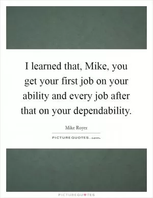 I learned that, Mike, you get your first job on your ability and every job after that on your dependability Picture Quote #1