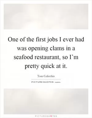 One of the first jobs I ever had was opening clams in a seafood restaurant, so I’m pretty quick at it Picture Quote #1
