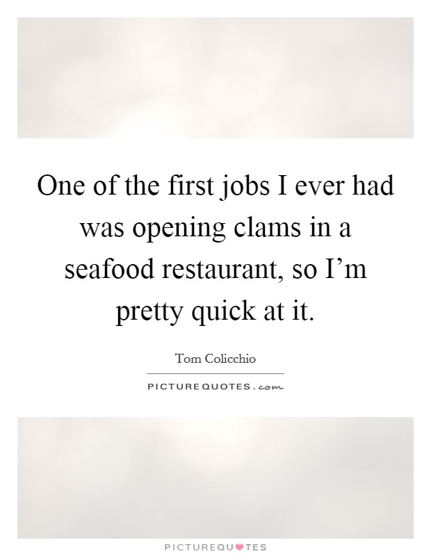 One of the first jobs I ever had was opening clams in a seafood restaurant, so I'm pretty quick at it. Picture Quote #1