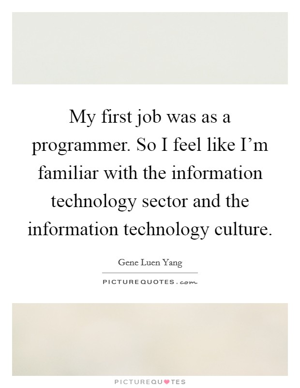 My first job was as a programmer. So I feel like I'm familiar with the information technology sector and the information technology culture. Picture Quote #1