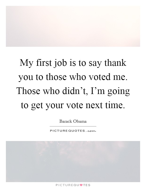 My first job is to say thank you to those who voted me. Those who didn't, I'm going to get your vote next time. Picture Quote #1
