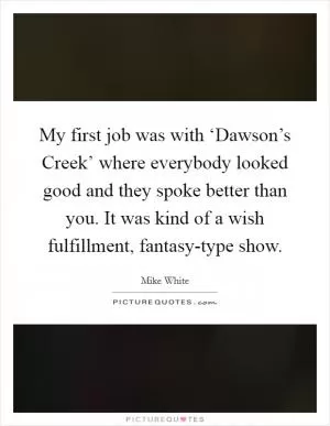 My first job was with ‘Dawson’s Creek’ where everybody looked good and they spoke better than you. It was kind of a wish fulfillment, fantasy-type show Picture Quote #1