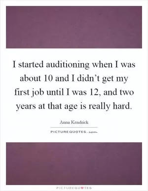 I started auditioning when I was about 10 and I didn’t get my first job until I was 12, and two years at that age is really hard Picture Quote #1