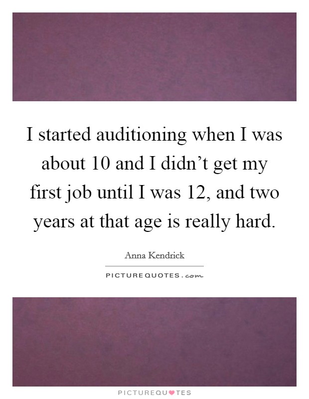 I started auditioning when I was about 10 and I didn't get my first job until I was 12, and two years at that age is really hard. Picture Quote #1