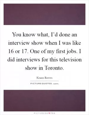 You know what, I’d done an interview show when I was like 16 or 17. One of my first jobs. I did interviews for this television show in Toronto Picture Quote #1