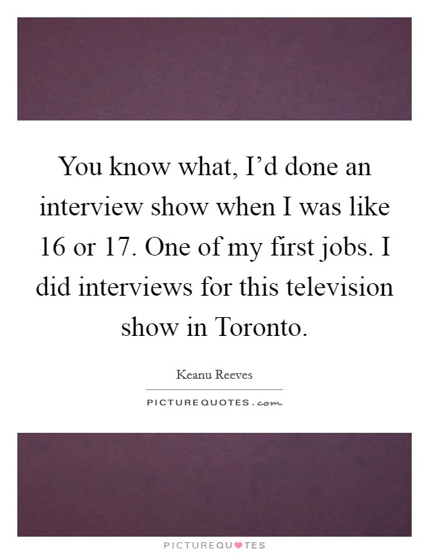 You know what, I'd done an interview show when I was like 16 or 17. One of my first jobs. I did interviews for this television show in Toronto. Picture Quote #1