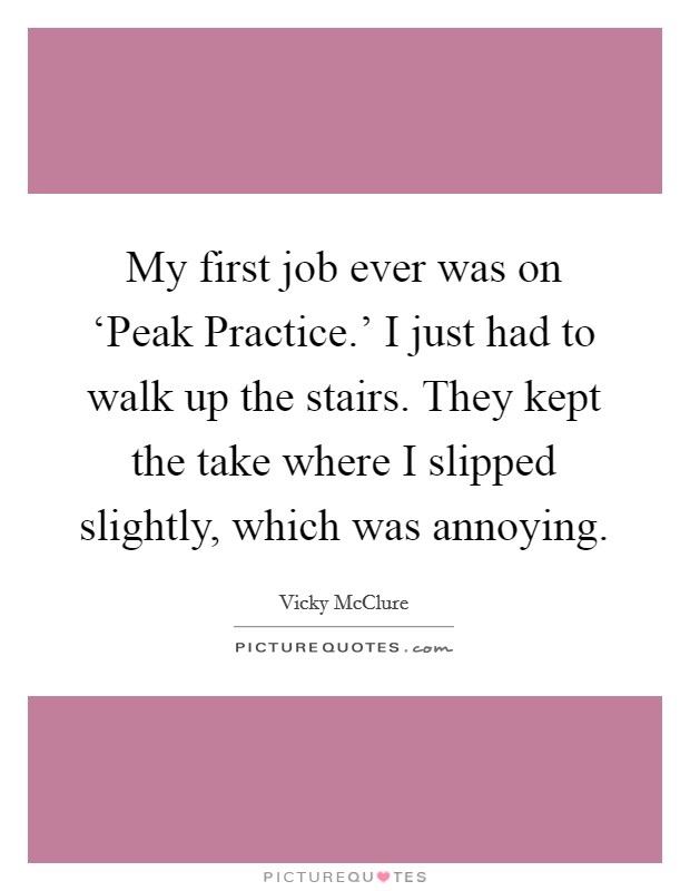 My first job ever was on ‘Peak Practice.' I just had to walk up the stairs. They kept the take where I slipped slightly, which was annoying. Picture Quote #1