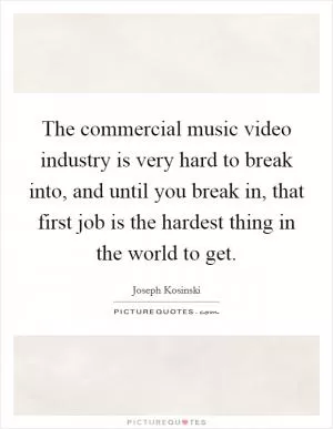 The commercial music video industry is very hard to break into, and until you break in, that first job is the hardest thing in the world to get Picture Quote #1