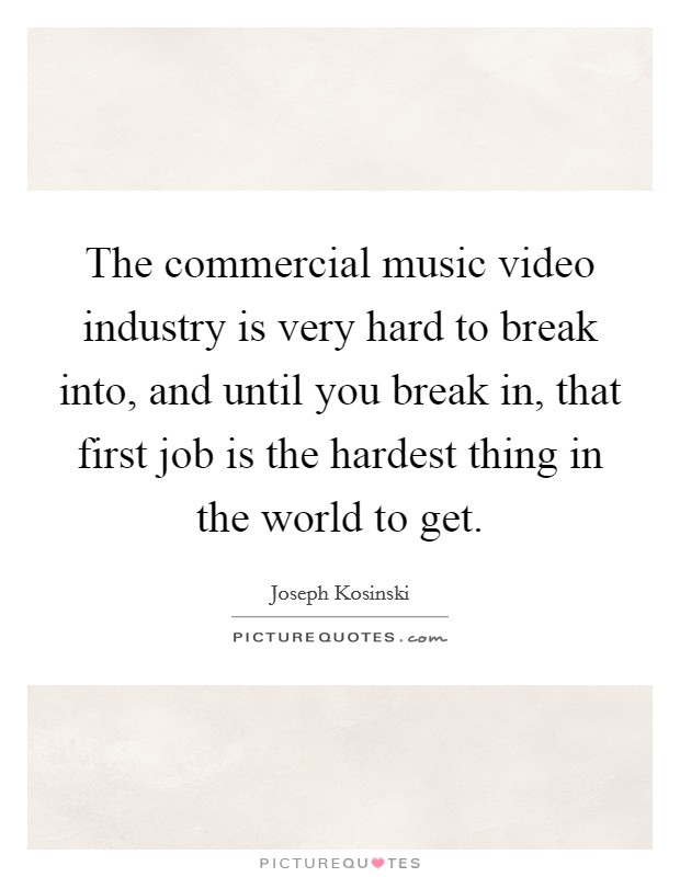 The commercial music video industry is very hard to break into, and until you break in, that first job is the hardest thing in the world to get. Picture Quote #1