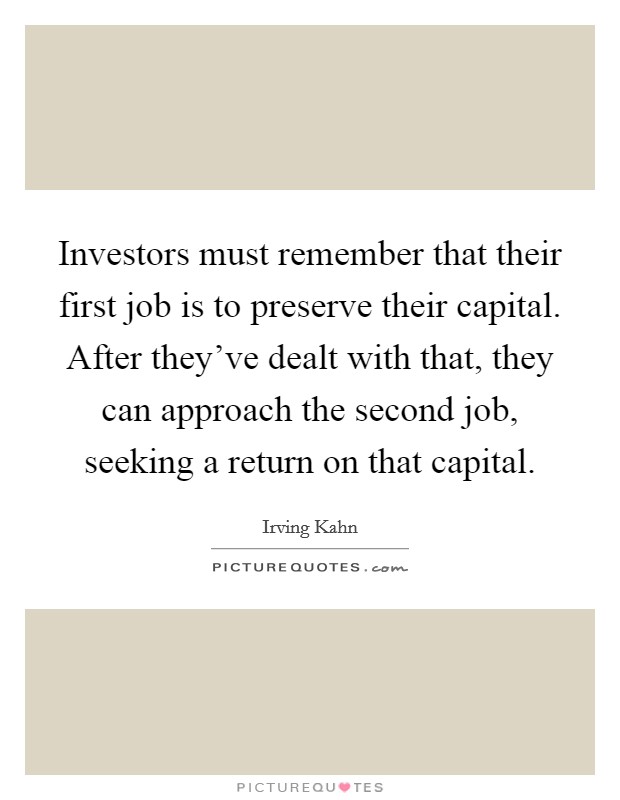 Investors must remember that their first job is to preserve their capital. After they've dealt with that, they can approach the second job, seeking a return on that capital. Picture Quote #1