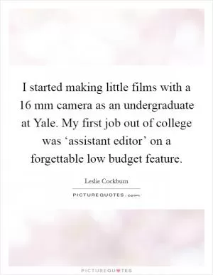 I started making little films with a 16 mm camera as an undergraduate at Yale. My first job out of college was ‘assistant editor’ on a forgettable low budget feature Picture Quote #1