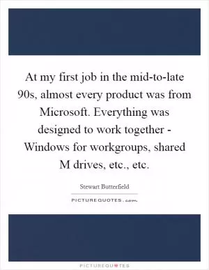 At my first job in the mid-to-late  90s, almost every product was from Microsoft. Everything was designed to work together - Windows for workgroups, shared M drives, etc., etc Picture Quote #1
