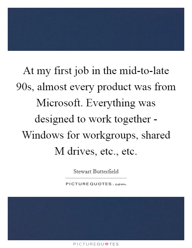 At my first job in the mid-to-late  90s, almost every product was from Microsoft. Everything was designed to work together - Windows for workgroups, shared M drives, etc., etc. Picture Quote #1