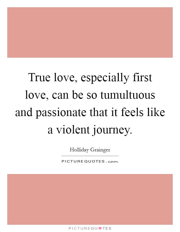 True love, especially first love, can be so tumultuous and passionate that it feels like a violent journey. Picture Quote #1