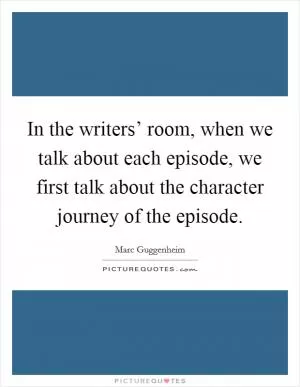 In the writers’ room, when we talk about each episode, we first talk about the character journey of the episode Picture Quote #1