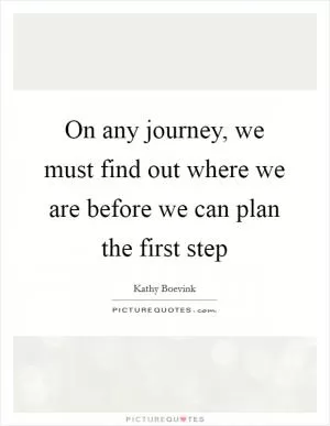 On any journey, we must find out where we are before we can plan the first step Picture Quote #1