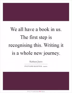 We all have a book in us. The first step is recognising this. Writing it is a whole new journey Picture Quote #1