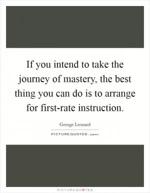 If you intend to take the journey of mastery, the best thing you can do is to arrange for first-rate instruction Picture Quote #1