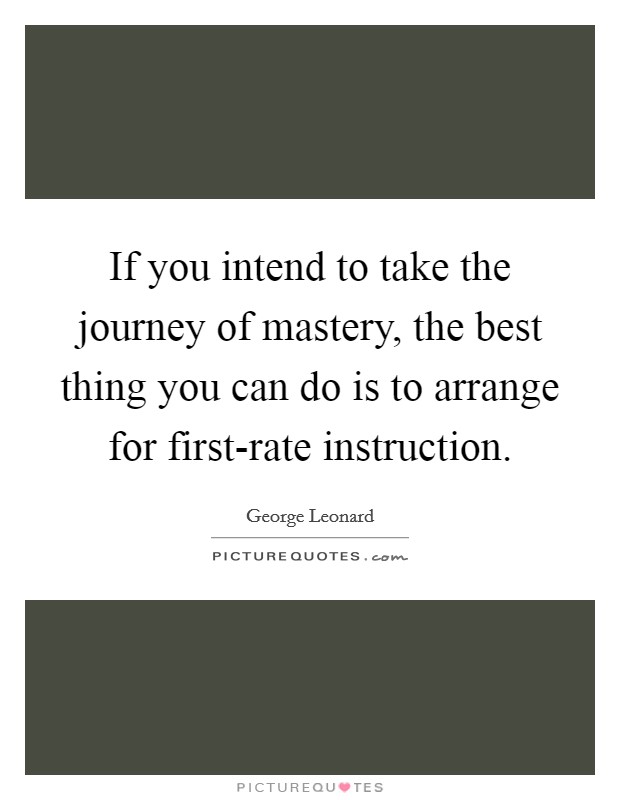 If you intend to take the journey of mastery, the best thing you can do is to arrange for first-rate instruction. Picture Quote #1